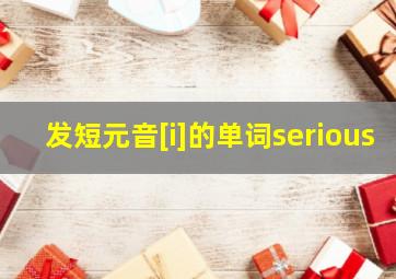 发短元音[i]的单词serious